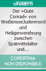 Der »Gute Conrad« von WeißenseeJudenmord und Heiligenverehrung zwischen Spätmittelalter und Reformation. E-book. Formato PDF ebook di Hartmut Kühne