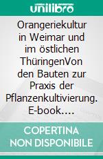 Orangeriekultur in Weimar und im östlichen ThüringenVon den Bauten zur Praxis der Pflanzenkultivierung. E-book. Formato PDF ebook