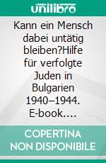 Kann ein Mensch dabei untätig bleiben?Hilfe für verfolgte Juden in Bulgarien 1940–1944. E-book. Formato PDF ebook di Iva Arakchiyska