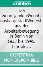 Die &quot;andere&quot; ReichshauptstadtWiderstand aus der Arbeiterbewegung in Berlin von 1933 bis 1945. E-book. Formato PDF ebook