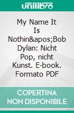 My Name It Is Nothin&apos;Bob Dylan: Nicht Pop, nicht Kunst. E-book. Formato PDF ebook