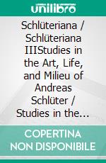 Schlüteriana / Schlüteriana IIIStudies in the Art, Life, and Milieu of Andreas Schlüter / Studies in the Art, Life, and Milieu of Andreas Schlüter. E-book. Formato PDF ebook