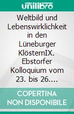 Weltbild und Lebenswirklichkeit in den Lüneburger KlösternIX. Ebstorfer Kolloquium vom 23. bis 26. März 2011. E-book. Formato PDF ebook di Wolfgang Brandis