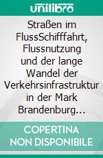 Straßen im FlussSchifffahrt, Flussnutzung und der lange Wandel der Verkehrsinfrastruktur in der Mark Brandenburg und der Niederlausitz vom 13. bis zum 16. Jahrhundert. E-book. Formato PDF ebook