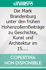 Die Mark Brandenburg unter den frühen HohenzollernBeiträge zu Geschichte, Kunst und Architektur im 15. Jahrhundert. E-book. Formato PDF ebook