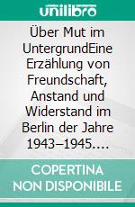 Über Mut im UntergrundEine Erzählung von Freundschaft, Anstand und Widerstand im Berlin der Jahre 1943–1945. E-book. Formato PDF ebook di Ilse-Margret Vogel