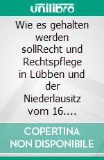 Wie es gehalten werden sollRecht und Rechtspflege in Lübben und der Niederlausitz vom 16. Jahrhundert bis zur Gegenwart. E-book. Formato PDF ebook di Ellen Franke