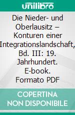 Die Nieder- und Oberlausitz – Konturen einer Integrationslandschaft, Bd. III: 19. Jahrhundert. E-book. Formato PDF ebook