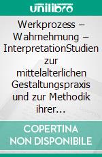 Werkprozess – Wahrnehmung – InterpretationStudien zur mittelalterlichen Gestaltungspraxis und zur Methodik ihrer Erschließung am Beispiel baugebundener Skulptur. E-book. Formato PDF ebook