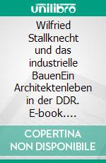 Wilfried Stallknecht und das industrielle BauenEin Architektenleben in der DDR. E-book. Formato PDF ebook di Harald Engler