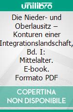 Die Nieder- und Oberlausitz – Konturen einer Integrationslandschaft, Bd. I: Mittelalter. E-book. Formato PDF ebook di Heinz-Dieter Heimann