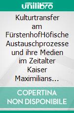 Kulturtransfer am FürstenhofHöfische Austauschprozesse und ihre Medien im Zeitalter Kaiser Maximilians I.. E-book. Formato PDF ebook