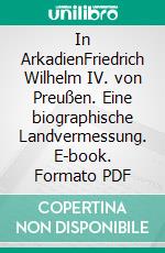 In ArkadienFriedrich Wilhelm IV. von Preußen. Eine biographische Landvermessung. E-book. Formato PDF ebook di Rolf Thomas Senn