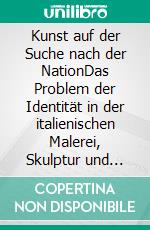 Kunst auf der Suche nach der NationDas Problem der Identität in der italienischen Malerei, Skulptur und Architektur vom Risorgimento bis zum Faschismus. E-book. Formato PDF ebook di Damian Dombrowski