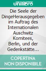 Die Seele der DingeHerausgegeben im Auftrag des Internationalen Auschwitz Komitees, Berlin, und der Gedenkstätte Deutscher Widerstand, Berlin. E-book. Formato PDF ebook