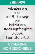 Arbeiten wie noch nie!?Unterwegs zur kollektiven Handlungsfähigkeit. E-book. Formato EPUB ebook di Stephan Krull