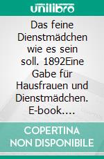 Das feine Dienstmädchen wie es sein soll. 1892Eine Gabe für Hausfrauen und Dienstmädchen. E-book. Formato EPUB ebook