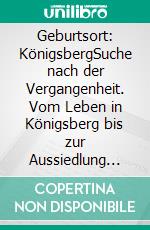 Geburtsort: KönigsbergSuche nach der Vergangenheit. Vom Leben in Königsberg bis zur Aussiedlung nach Deutschland 1950. E-book. Formato EPUB ebook di Ursula Klein