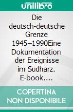 Die deutsch-deutsche Grenze 1945–1990Eine Dokumentation der Ereignisse im Südharz. E-book. Formato EPUB ebook