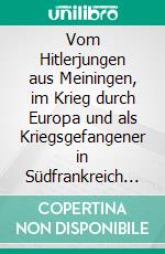 Vom Hitlerjungen aus Meiningen, im Krieg durch Europa und als Kriegsgefangener in Südfrankreich 1940–1949– Meine Erinnerungen –. E-book. Formato EPUB