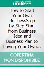 How to Start Your Own BusinessStep by Step Start from Business Idea and Business Plan to Having Your Own Small Business, Including Home-Based Business Tips with Little to No Capital. E-book. Formato EPUB ebook