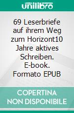 69 Leserbriefe auf ihrem Weg zum Horizont10 Jahre aktives Schreiben. E-book. Formato EPUB ebook