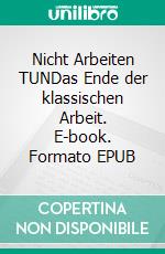Nicht Arbeiten TUNDas Ende der klassischen Arbeit. E-book. Formato EPUB ebook