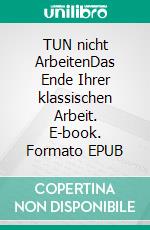 TUN nicht ArbeitenDas Ende Ihrer klassischen Arbeit. E-book. Formato EPUB ebook