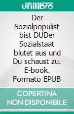 Der Sozialpopulist bist DUDer Sozialstaat blutet aus und Du schaust zu. E-book. Formato EPUB ebook
