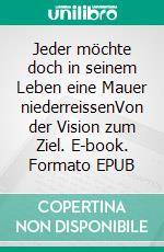 Jeder möchte doch in seinem Leben eine Mauer niederreissenVon der Vision zum Ziel. E-book. Formato EPUB ebook