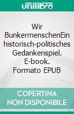 Wir BunkermenschenEin historisch-politisches Gedankenspiel. E-book. Formato EPUB ebook