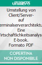 Umstellung von Client/Server- auf Terminalserverarchitektur: Eine Wirtschaftlichkeitsanalyse. E-book. Formato PDF ebook di Jens Goldelius