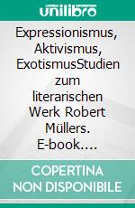 Expressionismus, Aktivismus, ExotismusStudien zum literarischen Werk Robert Müllers. E-book. Formato PDF ebook