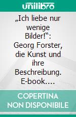 „Ich liebe nur wenige Bilder!“: Georg Forster, die Kunst und ihre Beschreibung. E-book. Formato PDF ebook