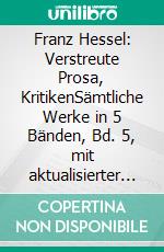 Franz Hessel: Verstreute Prosa, KritikenSämtliche Werke in 5 Bänden, Bd. 5, mit aktualisierter Bibliographie, Textnachweisen, Erläuterungen und Zeittafel. E-book. Formato PDF ebook