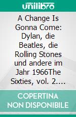 A Change Is Gonna Come: Dylan, die Beatles, die Rolling Stones und andere im Jahr 1966The Sixties, vol. 2. E-book. Formato PDF ebook di Carsten Dürkob