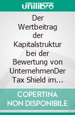 Der Wertbeitrag der Kapitalstruktur bei der Bewertung von UnternehmenDer Tax Shield im alten und im neuen Unternehmenssteuersystem. E-book. Formato PDF ebook