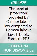 The level of protection provided by Chinese labour law compared to German labour law. E-book. Formato PDF