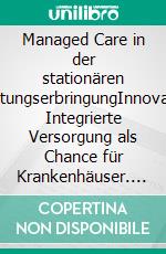 Managed Care in der stationären LeistungserbringungInnovative Integrierte Versorgung als Chance für Krankenhäuser. E-book. Formato PDF ebook