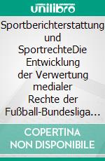 Sportberichterstattung und SportrechteDie Entwicklung der Verwertung medialer Rechte der Fußball-Bundesliga und die Zukunft der Eigenvermarktung der Vereine über IPTV. E-book. Formato PDF ebook