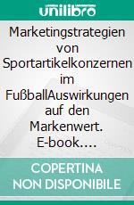 Marketingstrategien von Sportartikelkonzernen im FußballAuswirkungen auf den Markenwert. E-book. Formato PDF ebook