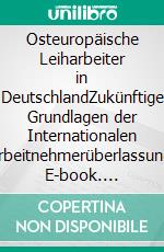 Osteuropäische Leiharbeiter in DeutschlandZukünftige Grundlagen der Internationalen Arbeitnehmerüberlassung. E-book. Formato PDF ebook