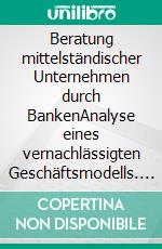 Beratung mittelständischer Unternehmen durch BankenAnalyse eines vernachlässigten Geschäftsmodells. E-book. Formato PDF ebook di Benjamin Kursatzky