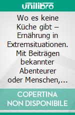 Wo es keine Küche gibt – Ernährung in Extremsituationen. Mit Beiträgen bekannter Abenteurer oder Menschen, die sich in außergewöhnlichen Situationen ernähren mussten. E-book. Formato EPUB ebook di Alexander Reeh