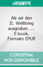 Als wir den II. Weltkrieg ausgruben .... E-book. Formato EPUB ebook