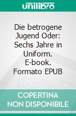 Die betrogene Jugend Oder: Sechs Jahre in Uniform. E-book. Formato EPUB