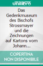 Das Gedenkmuseum des Bischofs Strossmayer und die Zeichnungen auf Kartons vom Johann Friedrich Overbeck. E-book. Formato PDF ebook