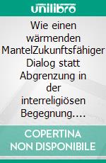 Wie einen wärmenden MantelZukunftsfähiger Dialog statt Abgrenzung in der interreligiösen Begegnung. E-book. Formato PDF ebook