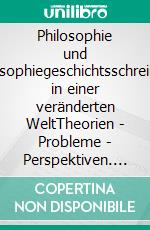 Philosophie und Philosophiegeschichtsschreibung in einer veränderten WeltTheorien - Probleme - Perspektiven. E-book. Formato PDF