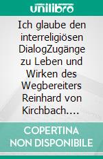 Ich glaube den interreligiösen DialogZugänge zu Leben und Wirken des Wegbereiters Reinhard von Kirchbach. E-book. Formato PDF ebook